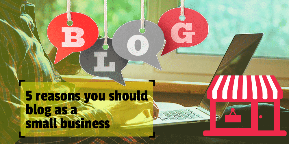 5 reasons you should blog as a small business