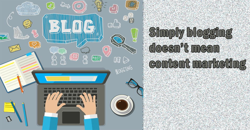 Simply blogging doesn't mean content marketing